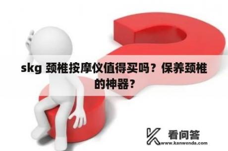 skg 颈椎按摩仪值得买吗？保养颈椎的神器？