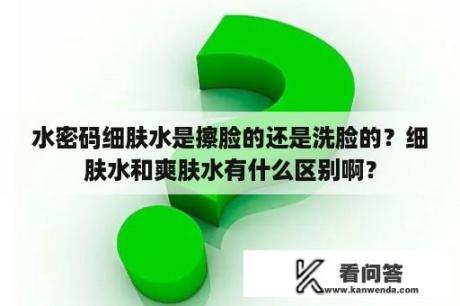 水密码细肤水是擦脸的还是洗脸的？细肤水和爽肤水有什么区别啊？