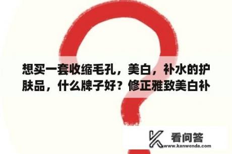 想买一套收缩毛孔，美白，补水的护肤品，什么牌子好？修正雅致美白补水面膜怎么样？