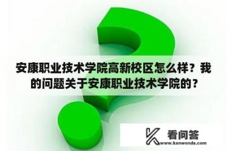 安康职业技术学院高新校区怎么样？我的问题关于安康职业技术学院的？