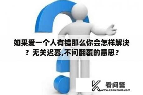 如果爱一个人有错那么你会怎样解决？无关迟暮,不问翻覆的意思？