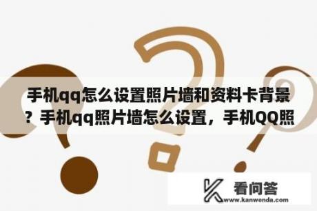 手机qq怎么设置照片墙和资料卡背景？手机qq照片墙怎么设置，手机QQ照片墙使用教程？