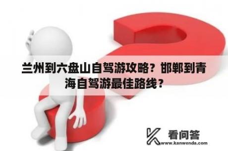 兰州到六盘山自驾游攻略？邯郸到青海自驾游最佳路线？