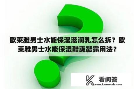 欧莱雅男士水能保湿滋润乳怎么拆？欧莱雅男士水能保湿酷爽凝露用法？