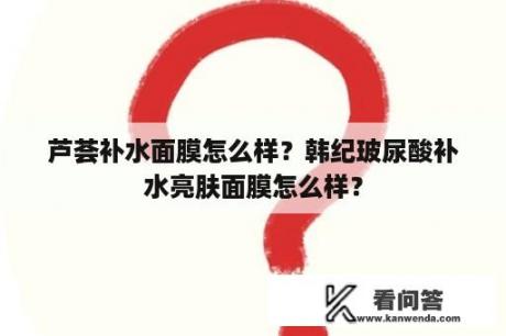 芦荟补水面膜怎么样？韩纪玻尿酸补水亮肤面膜怎么样？