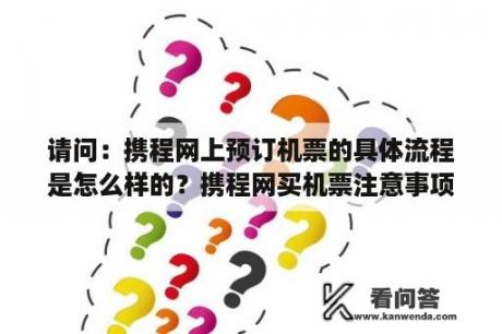 请问：携程网上预订机票的具体流程是怎么样的？携程网买机票注意事项？