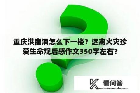 重庆洪崖洞怎么下一楼？远离火灾珍爱生命观后感作文350字左右？