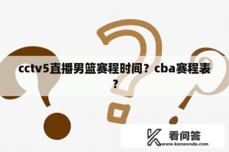 cctv5直播男篮赛程时间？cba赛程表？