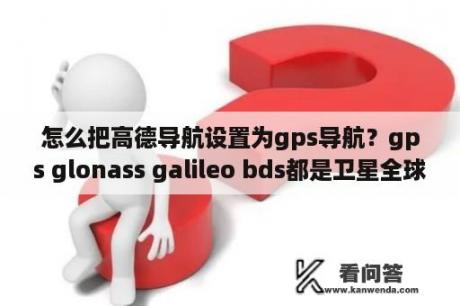 怎么把高德导航设置为gps导航？gps glonass galileo bds都是卫星全球导航系统，它们的异同点是什么？