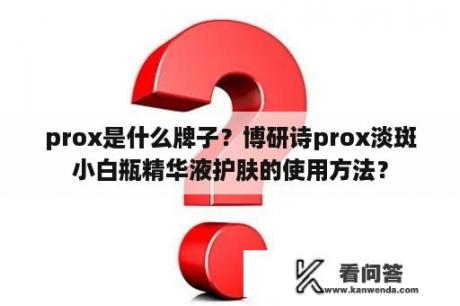 prox是什么牌子？博研诗prox淡斑小白瓶精华液护肤的使用方法？