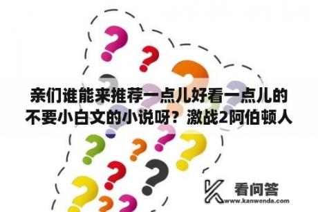 亲们谁能来推荐一点儿好看一点儿的不要小白文的小说呀？激战2阿伯顿人多么？