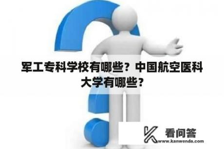 军工专科学校有哪些？中国航空医科大学有哪些？