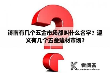 济南有几个五金市场都叫什么名字？遵义有几个五金建材市场？