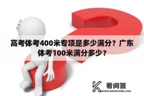 高考体考400米专项是多少满分？广东体考100米满分多少？