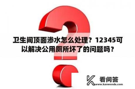 卫生间顶面渗水怎么处理？12345可以解决公用厕所坏了的问题吗？