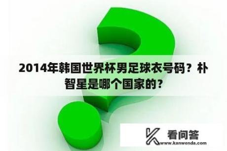 2014年韩国世界杯男足球衣号码？朴智星是哪个国家的？