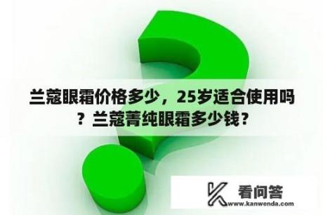 兰蔻眼霜价格多少，25岁适合使用吗？兰蔻菁纯眼霜多少钱？