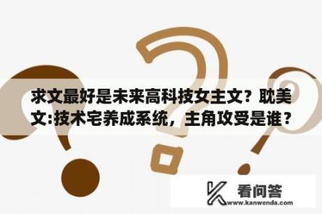 求文最好是未来高科技女主文？耽美文:技术宅养成系统，主角攻受是谁？