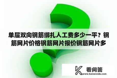 单层双向钢筋绑扎人工费多少一平？钢筋网片价格钢筋网片报价钢筋网片多少钱？