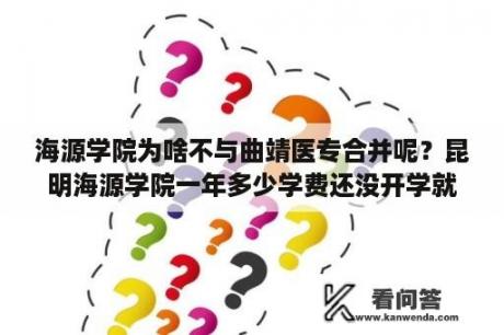 海源学院为啥不与曲靖医专合并呢？昆明海源学院一年多少学费还没开学就要交？