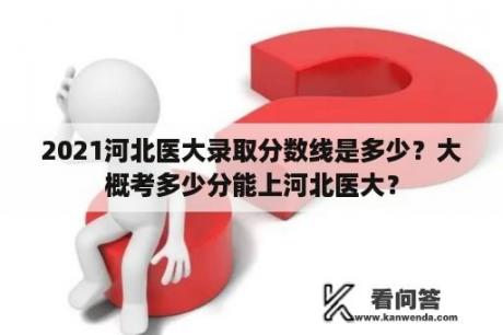 2021河北医大录取分数线是多少？大概考多少分能上河北医大？