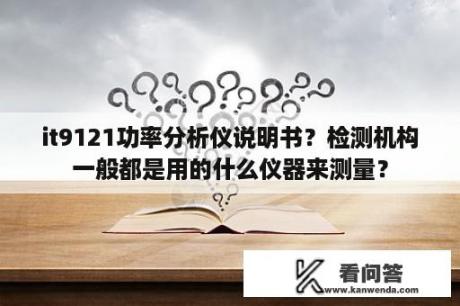 it9121功率分析仪说明书？检测机构一般都是用的什么仪器来测量？