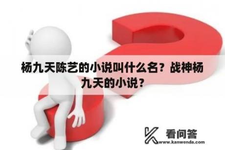 杨九天陈艺的小说叫什么名？战神杨九天的小说？