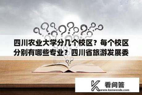 四川农业大学分几个校区？每个校区分别有哪些专业？四川省旅游发展委员会是什么级别？