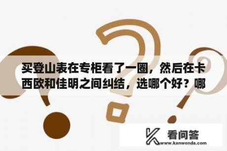 买登山表在专柜看了一圈，然后在卡西欧和佳明之间纠结，选哪个好？哪一款卡西欧登山表比较好？