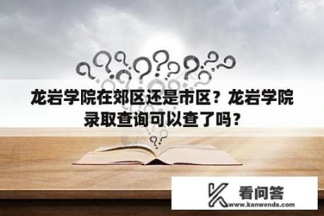 龙岩学院在郊区还是市区？龙岩学院录取查询可以查了吗？