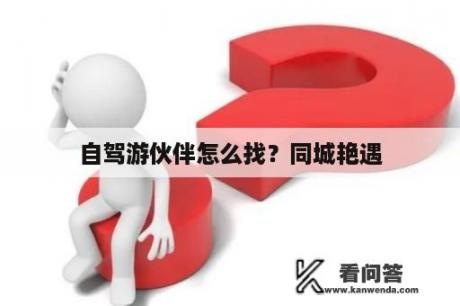 自驾游伙伴怎么找？同城艳遇