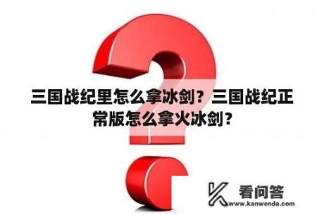 三国战纪里怎么拿冰剑？三国战纪正常版怎么拿火冰剑？