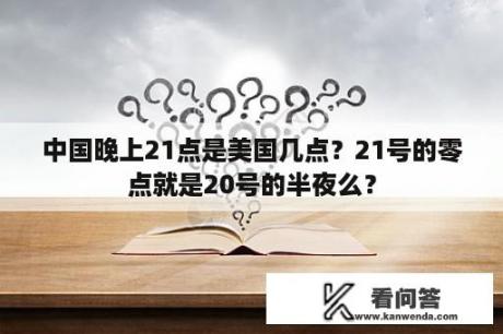 中国晚上21点是美国几点？21号的零点就是20号的半夜么？