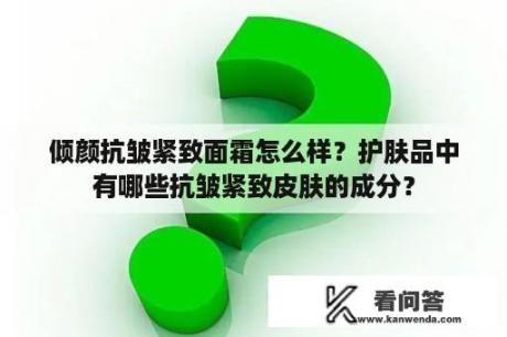 倾颜抗皱紧致面霜怎么样？护肤品中有哪些抗皱紧致皮肤的成分？