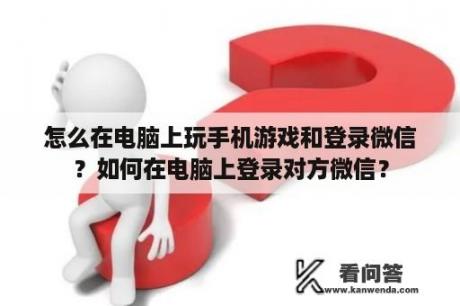 怎么在电脑上玩手机游戏和登录微信？如何在电脑上登录对方微信？