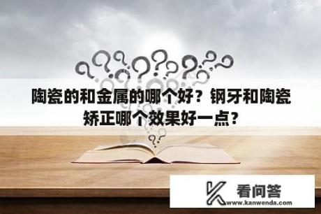 陶瓷的和金属的哪个好？钢牙和陶瓷矫正哪个效果好一点？