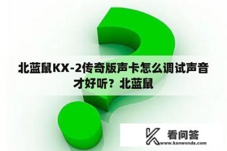 北蓝鼠KX-2传奇版声卡怎么调试声音才好听？北蓝鼠