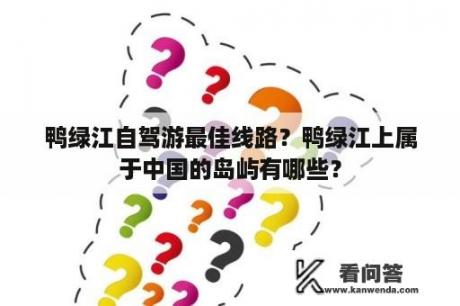 鸭绿江自驾游最佳线路？鸭绿江上属于中国的岛屿有哪些？