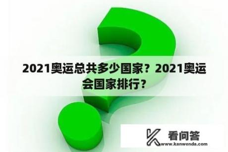 2021奥运总共多少国家？2021奥运会国家排行？