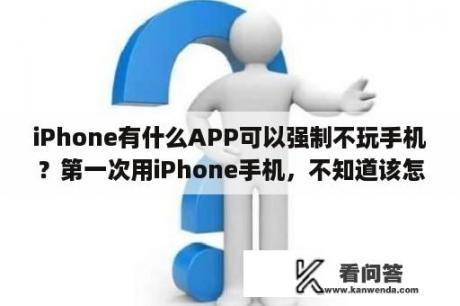 iPhone有什么APP可以强制不玩手机？第一次用iPhone手机，不知道该怎么下载软件，在Apple store里面下载需要输入什么ID？