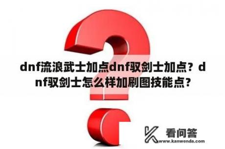 dnf流浪武士加点dnf驭剑士加点？dnf驭剑士怎么样加刷图技能点？