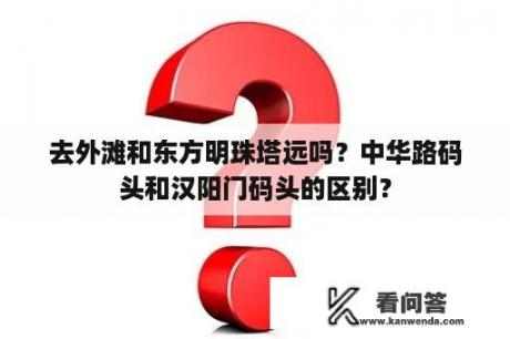 去外滩和东方明珠塔远吗？中华路码头和汉阳门码头的区别？