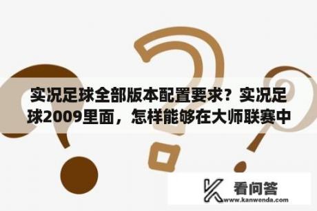 实况足球全部版本配置要求？实况足球2009里面，怎样能够在大师联赛中使用经典球员？