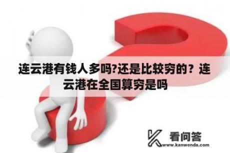 连云港有钱人多吗?还是比较穷的？连云港在全国算穷是吗