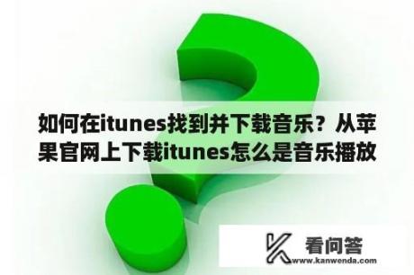 如何在itunes找到并下载音乐？从苹果官网上下载itunes怎么是音乐播放器啊？