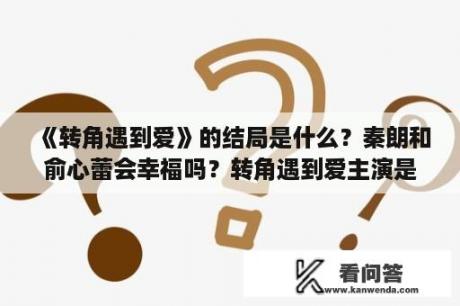 《转角遇到爱》的结局是什么？秦朗和俞心蕾会幸福吗？转角遇到爱主演是谁？