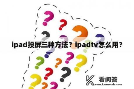 ipad投屏三种方法？ipadtv怎么用？