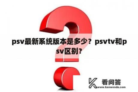 psv最新系统版本是多少？psvtv和psv区别？