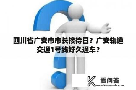 四川省广安市市长接待日？广安轨道交通1号线好久通车？