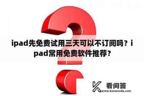 ipad先免费试用三天可以不订阅吗？ipad常用免费软件推荐？